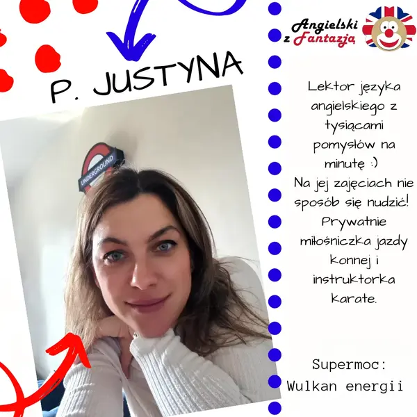 P. Justyna, lektor języka angielskiego z tysiącami pomysłów na minutę. Na jej zajęciach nie sposób się nudzić! Prywatnie miłośniczka jazdy konnej i instruktorka karate. Supermoc: cierpliwość na wagę złota.