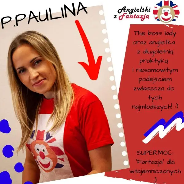 P. PAULINA: The boss lady oraz Anglistka z długoletnią praktyką i niesamowitym podejściem zwłaszcza do tych najmłodszych! ;) SUPERMOC: 